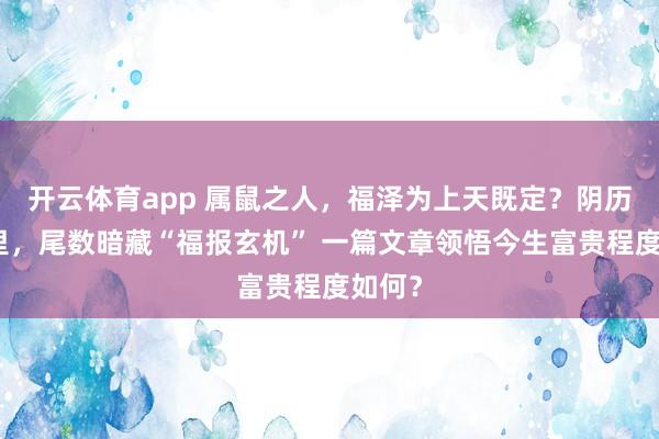 开云体育app 属鼠之人，福泽为上天既定？阴历生日里，尾数暗藏“福报玄机” 一篇文章领悟今生富贵程度如何？