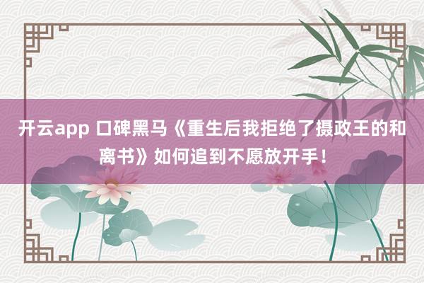 开云app 口碑黑马《重生后我拒绝了摄政王的和离书》如何追到不愿放开手！