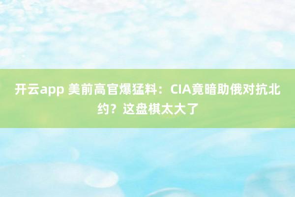 开云app 美前高官爆猛料:CIA竟暗助俄对抗北约?这盘棋太大了