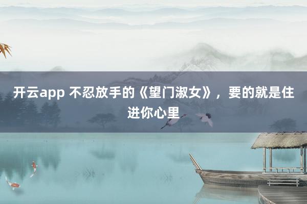 开云app 不忍放手的《望门淑女》，要的就是住进你心里