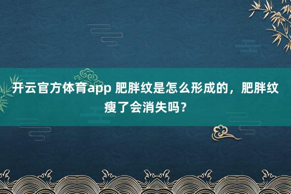 开云官方体育app 肥胖纹是怎么形成的，肥胖纹瘦了会消失吗？