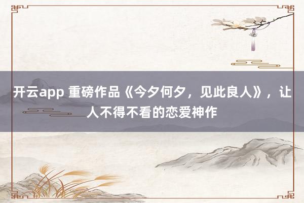开云app 重磅作品《今夕何夕，见此良人》，让人不得不看的恋爱神作