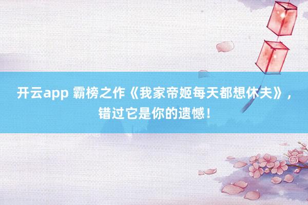 开云app 霸榜之作《我家帝姬每天都想休夫》，错过它是你的遗憾！