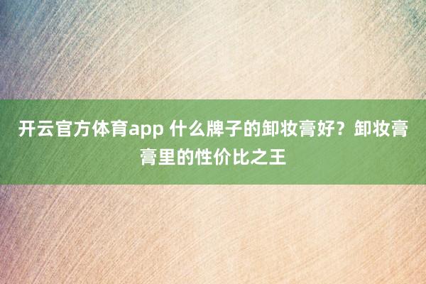开云官方体育app 什么牌子的卸妆膏好?卸妆膏膏里的性价比之王