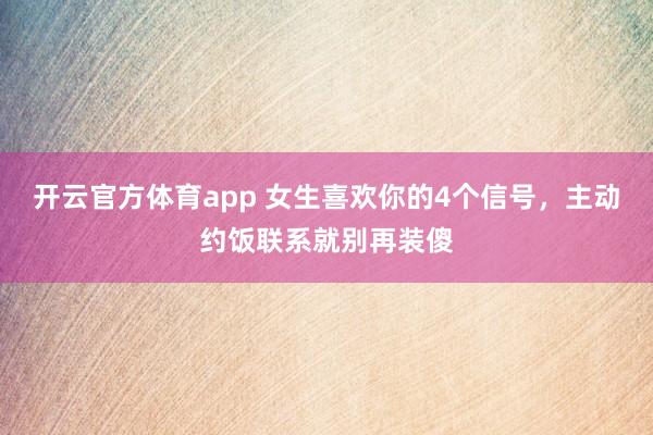 开云官方体育app 女生喜欢你的4个信号,主动约饭联系就别再装傻