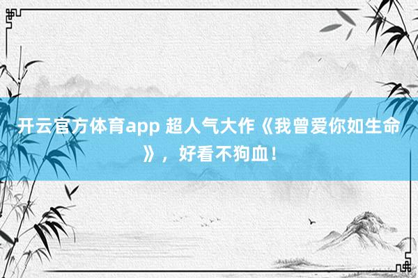 开云官方体育app 超人气大作《我曾爱你如生命》，好看不狗血！