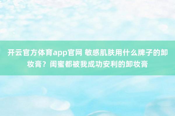 开云官方体育app官网 敏感肌肤用什么牌子的卸妆膏？闺蜜都被我成功安利的卸妆膏