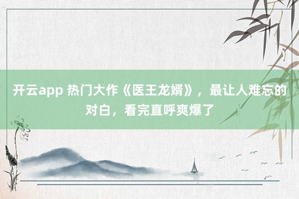 开云app 热门大作《医王龙婿》，最让人难忘的对白，看完直呼爽爆了