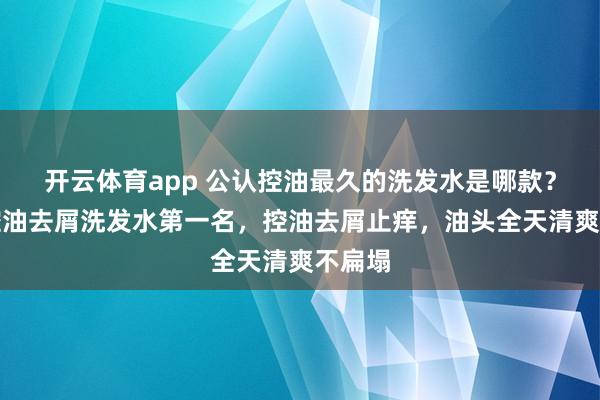 开云体育app 公认控油最久的洗发水是哪款？这款控油去屑洗发水第一名，控油去屑止痒，油头全天清爽不扁塌