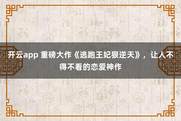 开云app 重磅大作《逃跑王妃狠逆天》，让人不得不看的恋爱神作