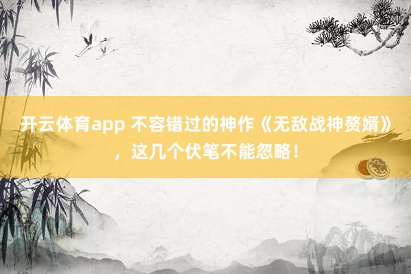 开云体育app 不容错过的神作《无敌战神赘婿》，这几个伏笔不能忽略！