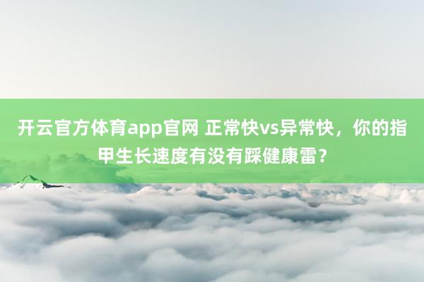 开云官方体育app官网 正常快vs异常快,你的指甲生长速度有没有踩健康雷?