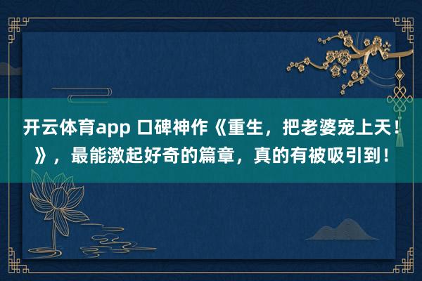 开云体育app 口碑神作《重生,把老婆宠上天!》,最能激起好奇的篇章,真的有被吸引到!