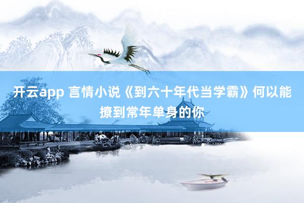 开云app 言情小说《到六十年代当学霸》何以能撩到常年单身的你