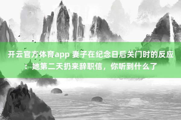 开云官方体育app 妻子在纪念日后关门时的反应:她第二天扔来辞职信,你听到什么了