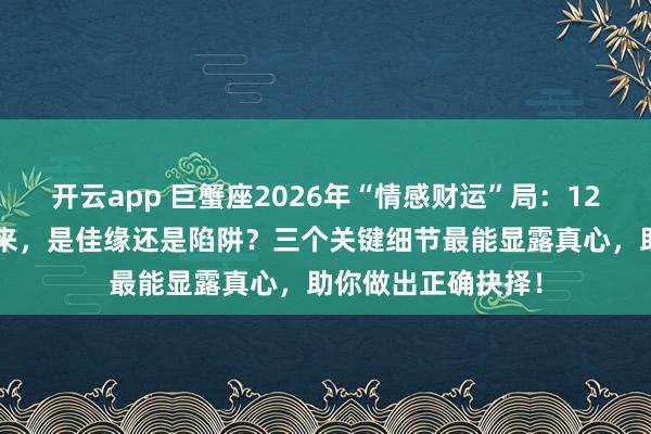 开云app 巨蟹座2026年“情感财运”局:12月旧爱携“利”归来,是佳缘还是陷阱?三个关键细节最能显露真心,助你做出正确抉择!