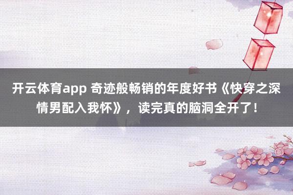 开云体育app 奇迹般畅销的年度好书《快穿之深情男配入我怀》，读完真的脑洞全开了！