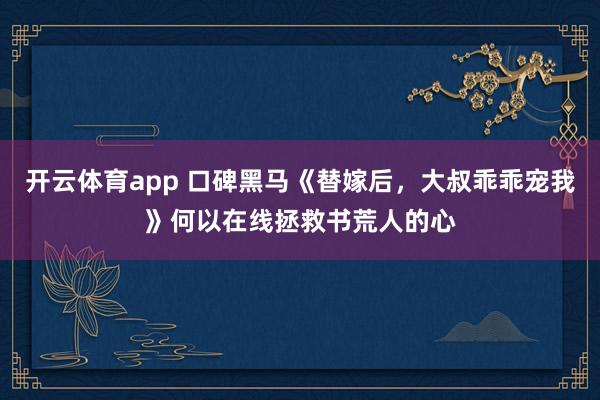 开云体育app 口碑黑马《替嫁后,大叔乖乖宠我》何以在线拯救书荒人的心