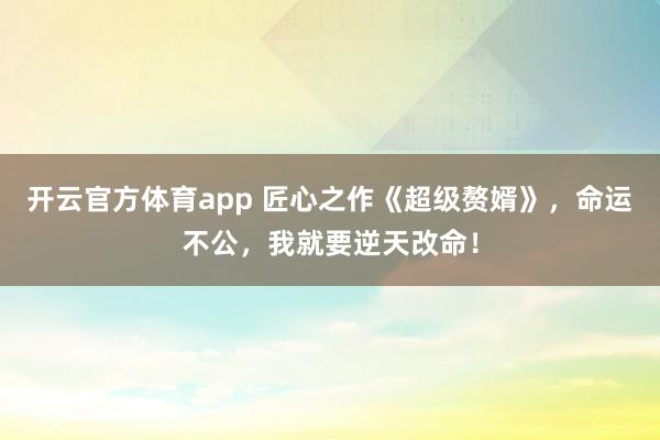 开云官方体育app 匠心之作《超级赘婿》，命运不公，我就要逆天改命！