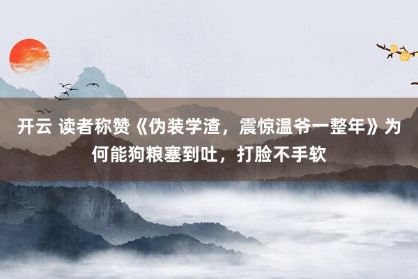 开云 读者称赞《伪装学渣，震惊温爷一整年》为何能狗粮塞到吐，打脸不手软