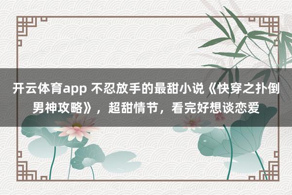 开云体育app 不忍放手的最甜小说《快穿之扑倒男神攻略》，超甜情节，看完好想谈恋爱