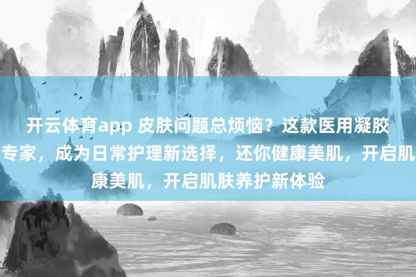 开云体育app 皮肤问题总烦恼？这款医用凝胶堪称皮肤守护专家，成为日常护理新选择，还你健康美肌，开启肌肤养护新体验