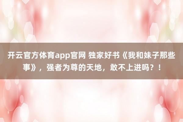 开云官方体育app官网 独家好书《我和妹子那些事》，强者为尊的天地，敢不上进吗？！