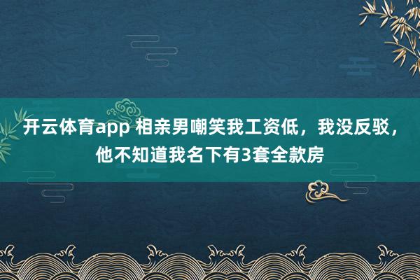 开云体育app 相亲男嘲笑我工资低，我没反驳，他不知道我名下有3套全款房