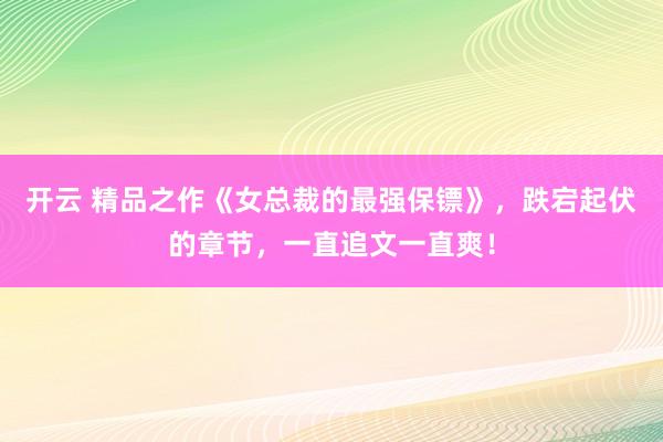 开云 精品之作《女总裁的最强保镖》，跌宕起伏的章节，一直追文一直爽！