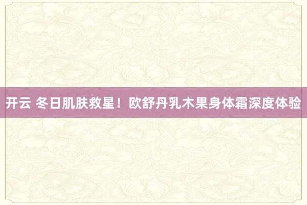 开云 冬日肌肤救星!欧舒丹乳木果身体霜深度体验