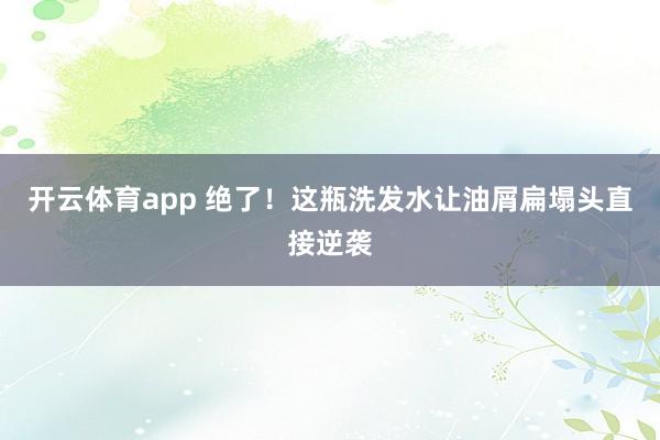开云体育app 绝了！这瓶洗发水让油屑扁塌头直接逆袭