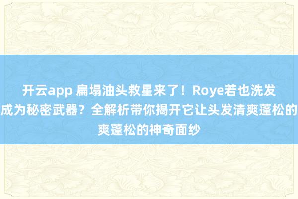 开云app 扁塌油头救星来了！Roye若也洗发水凭啥能成为秘密武器？全解析带你揭开它让头发清爽蓬松的神奇面纱
