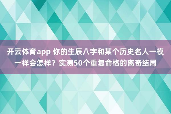 开云体育app 你的生辰八字和某个历史名人一模一样会怎样？实测50个重复命格的离奇结局