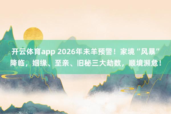 开云体育app 2026年未羊预警！家境“风暴”降临，姻缘、至亲、旧秘三大劫数，顺境濒危！