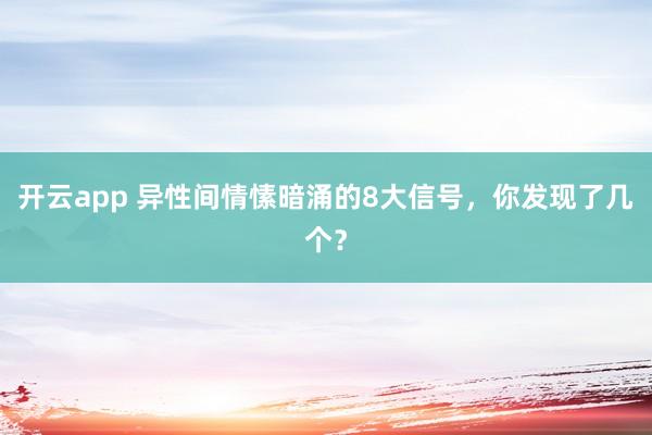 开云app 异性间情愫暗涌的8大信号,你发现了几个?