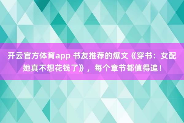 开云官方体育app 书友推荐的爆文《穿书：女配她真不想花钱了》，每个章节都值得追！