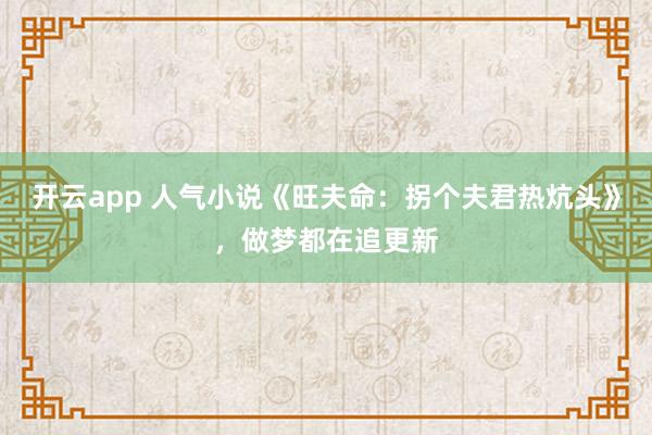 开云app 人气小说《旺夫命:拐个夫君热炕头》,做梦都在追更新