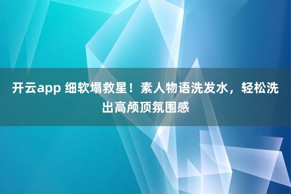 开云app 细软塌救星!素人物语洗发水,轻松洗出高颅顶氛围感