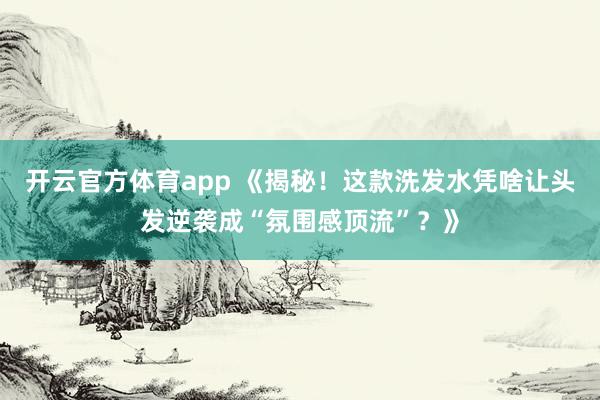 开云官方体育app 《揭秘！这款洗发水凭啥让头发逆袭成“氛围感顶流”？》