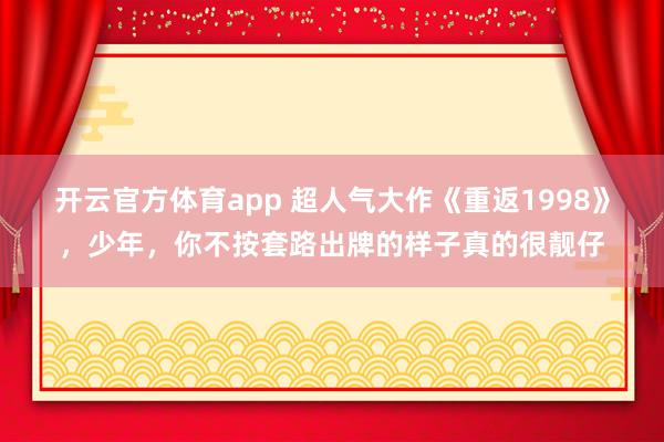 开云官方体育app 超人气大作《重返1998》，少年，你不按套路出牌的样子真的很靓仔
