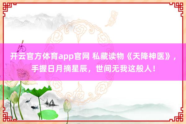 开云官方体育app官网 私藏读物《天降神医》，手握日月摘星辰，世间无我这般人！