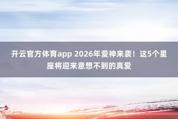 开云官方体育app 2026年爱神来袭！这5个星座将迎来意想不到的真爱
