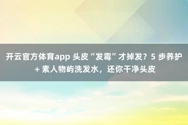 开云官方体育app 头皮“发霉”才掉发?5 步养护 + 素人物屿洗发水,还你干净头皮