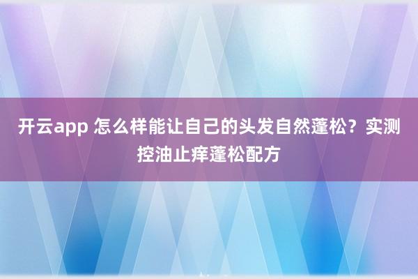 开云app 怎么样能让自己的头发自然蓬松？实测控油止痒蓬松配方