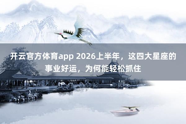 开云官方体育app 2026上半年，这四大星座的事业好运，为何能轻松抓住