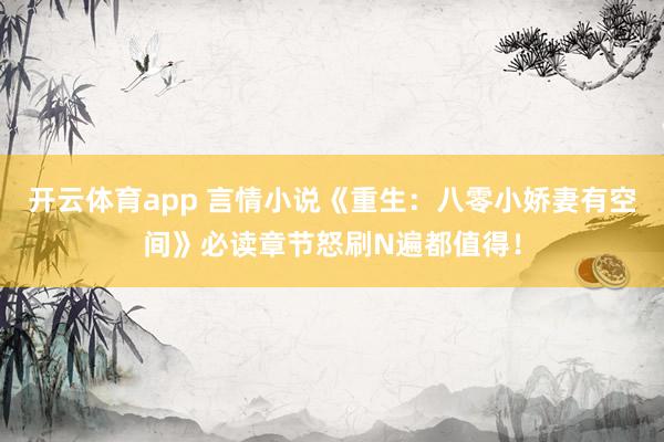 开云体育app 言情小说《重生:八零小娇妻有空间》必读章节怒刷N遍都值得!