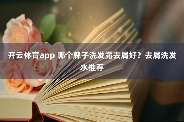 开云体育app 哪个牌子洗发露去屑好？去屑洗发水推荐