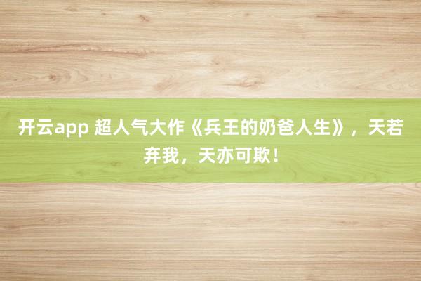 开云app 超人气大作《兵王的奶爸人生》，天若弃我，天亦可欺！