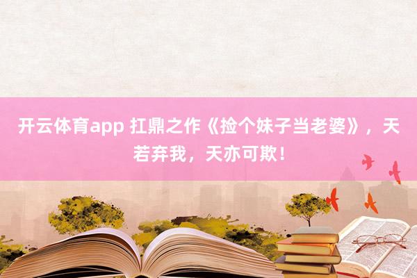 开云体育app 扛鼎之作《捡个妹子当老婆》，天若弃我，天亦可欺！
