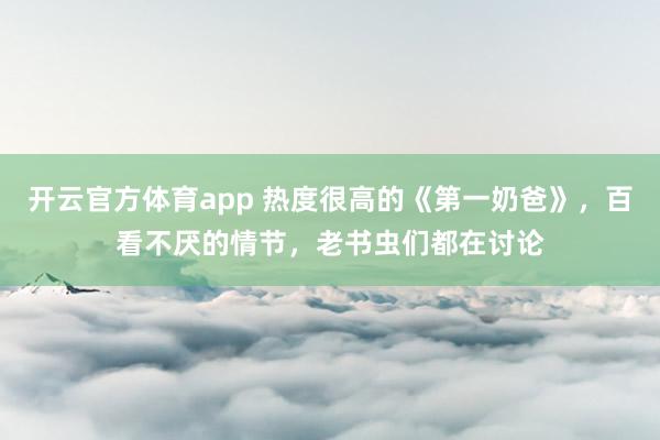 开云官方体育app 热度很高的《第一奶爸》，百看不厌的情节，老书虫们都在讨论